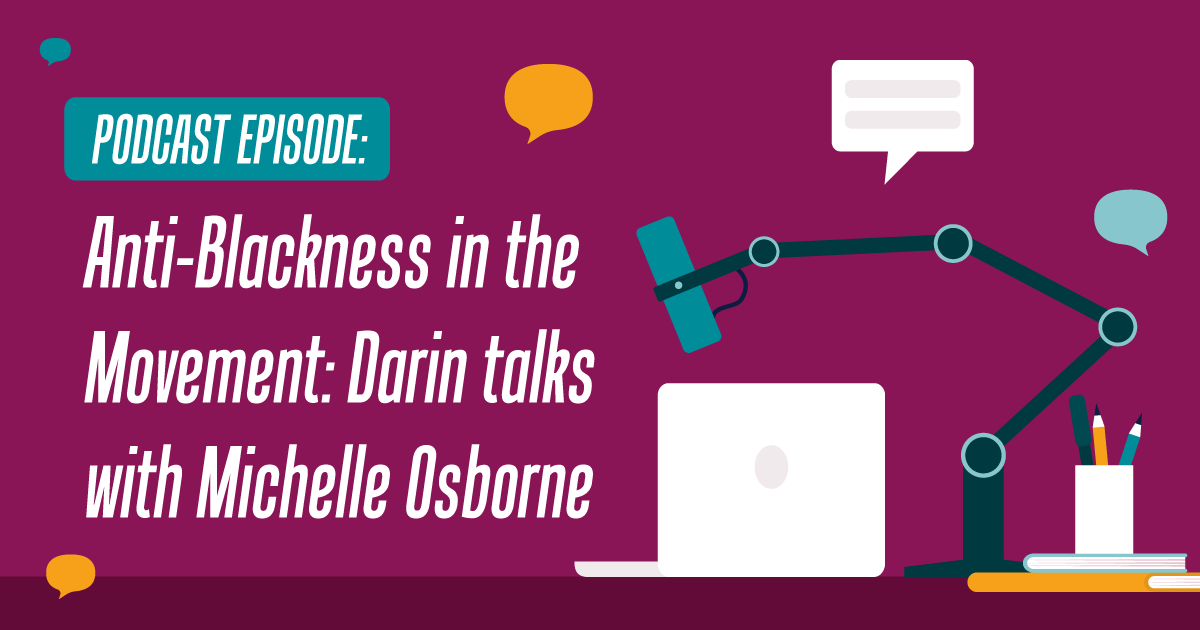 maroon colored background with the words  "Anti-Blackness in the Movement: Darin talks with Michelle Osborne" written in white to the left, and on the right, a podcast recording set up; a laptop on a table with a recording device over it, pencils and talk bubbles over it
